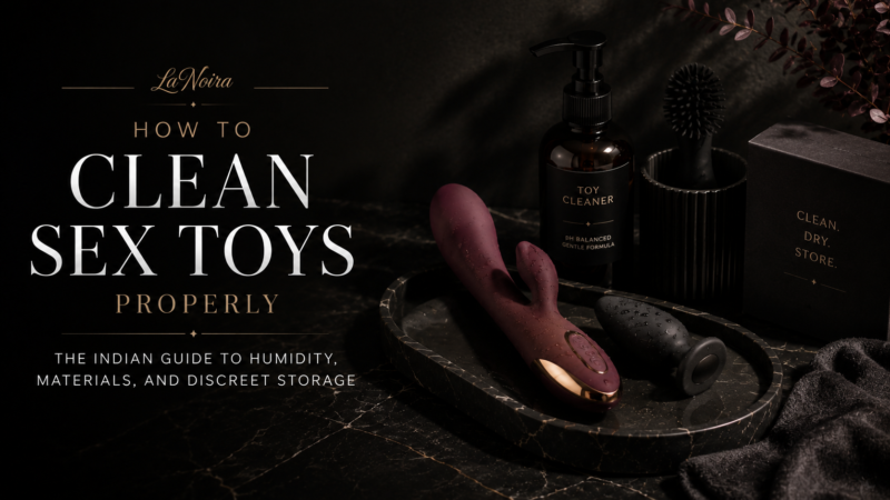How to Clean Sex Toys Properly: The Indian Guide to Humidity, Materials, and Discreet Storage